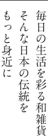 毎日の生活を彩る和雑貨 そんな日本の伝統をもっと身近に